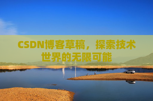 CSDN博客草稿,探索技术世界的无限可能 CSDN博客草稿,探索技术世界的无限可能